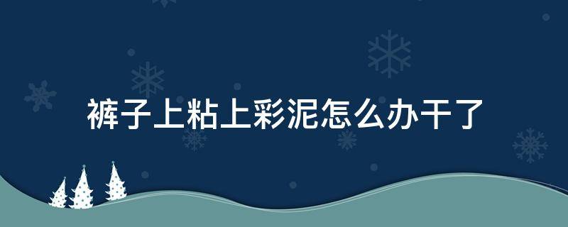 裤子上粘上彩泥怎么办干了 裤子上粘上彩泥怎么办干了还能穿吗