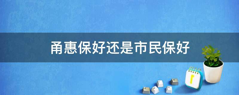 甬惠保好还是市民保好 宁波甬惠保好还是宁波市民保好