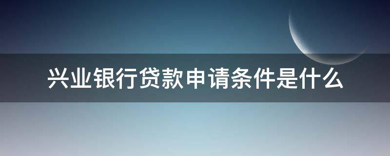兴业银行贷款申请条件是什么 兴业银行办理贷款条件