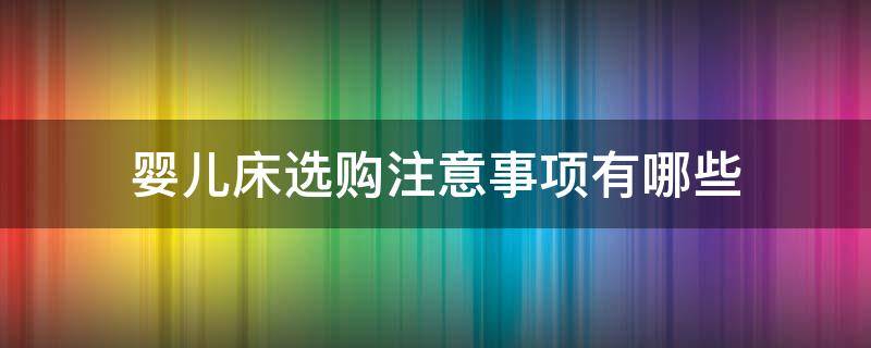 婴儿床选购注意事项有哪些（婴儿床选购注意事项有哪些标准）