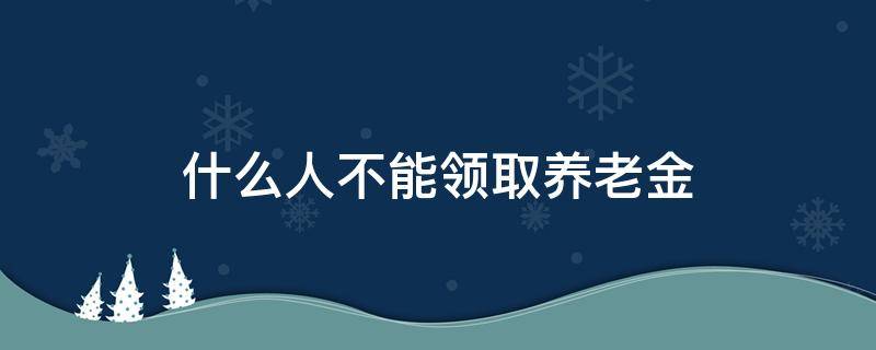 什么人不能领取养老金 什么人不能领取养老金金额