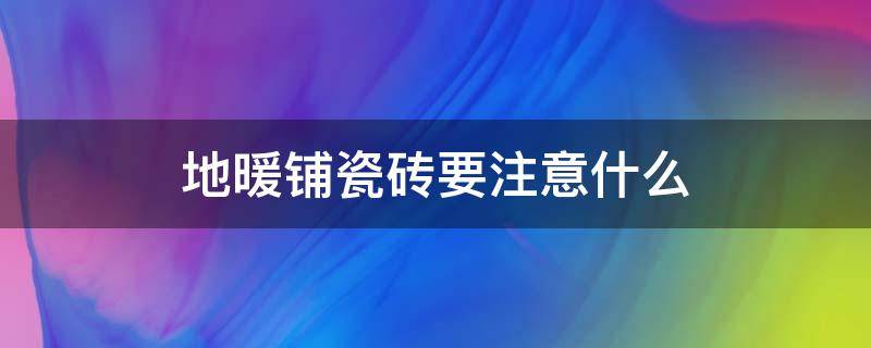 地暖铺瓷砖要注意什么（地暖铺地砖的注意事项）