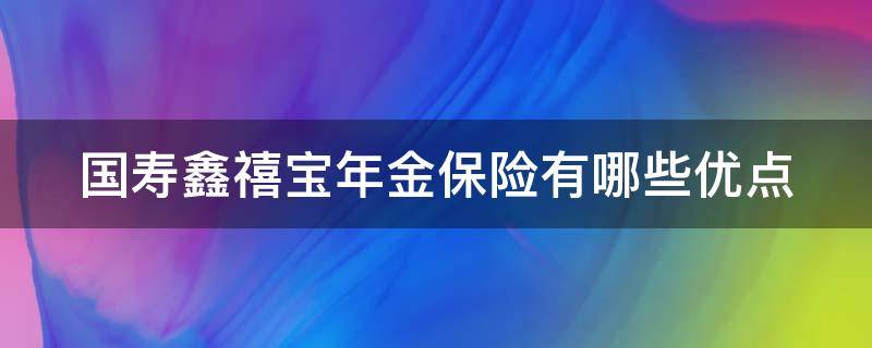 国寿鑫禧宝年金保险有哪些优点（国寿鑫禧宝年金保险缺点）