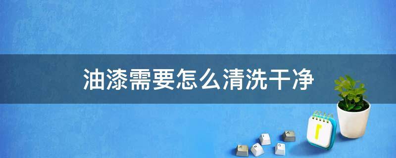 油漆需要怎么清洗干净（油漆怎么能清洗掉）