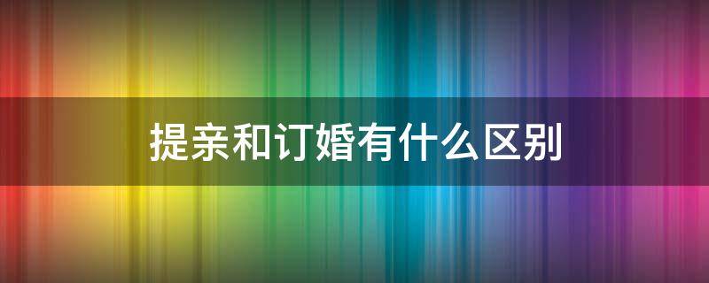 提亲和订婚有什么区别（双方父母见面,不是提亲）