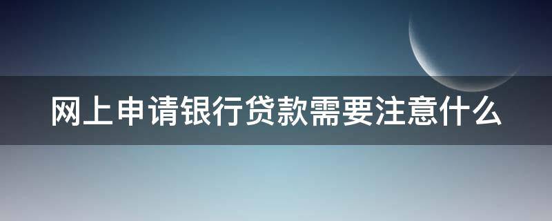 网上申请银行贷款需要注意什么 银行网上贷款需要什么条件