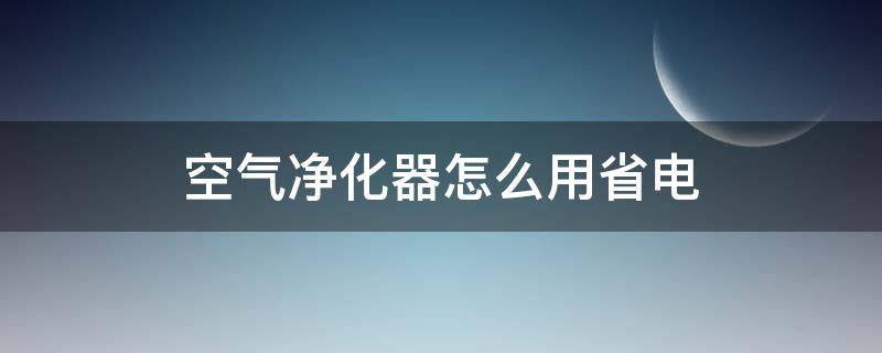 空气净化器怎么用省电（空气净化器用法）