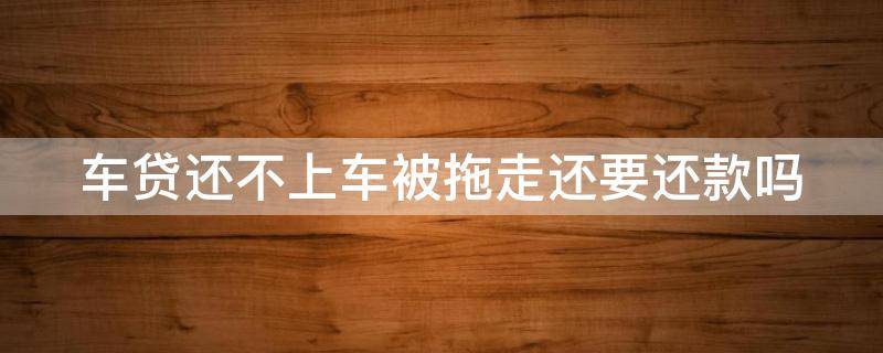 车贷还不上车被拖走还要还款吗 车贷逾期车夜里被拖走合法吗