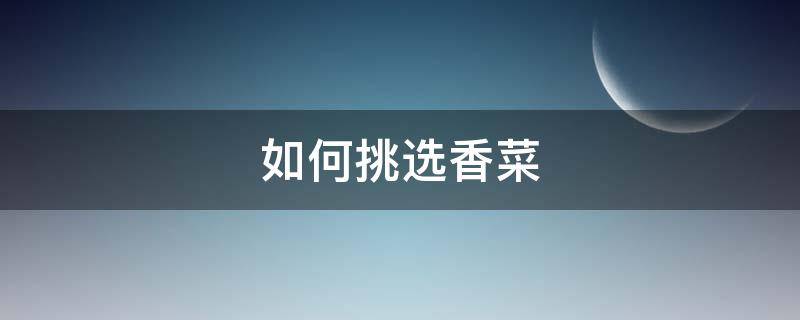 如何挑选香菜（如何挑选香菜籽）