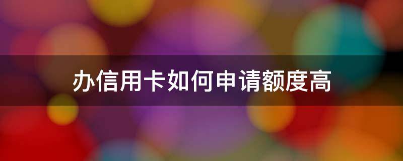 办信用卡如何申请额度高 办信用卡如何申请额度高一点