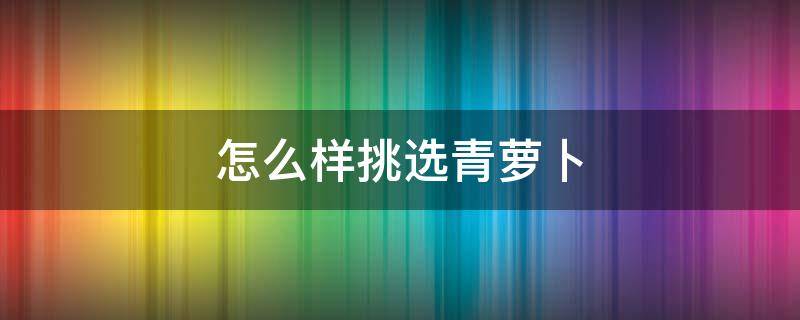 怎么样挑选青萝卜 怎么样挑选青萝卜干