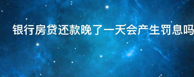 银行房贷还款晚了一天会产生罚息吗（银行房贷还款晚了一天怎么办）