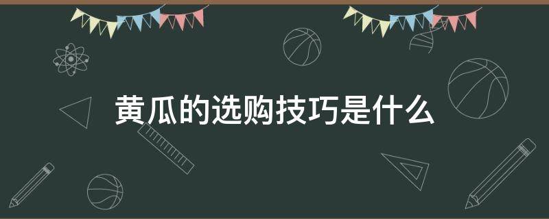 黄瓜的选购技巧是什么（怎么挑选黄瓜?挑选黄瓜有什么原则?）