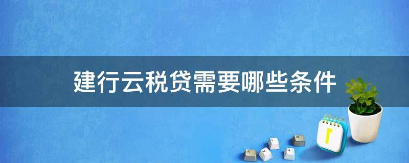 建行云税贷需要哪些条件（建行云税贷申请条件）