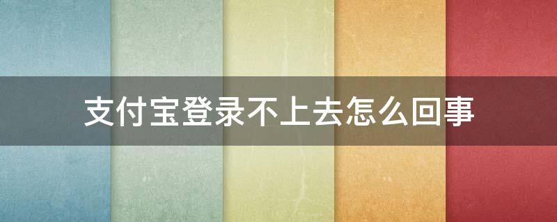 支付宝登录不上去怎么回事 支付宝登录不上去怎么回事儿