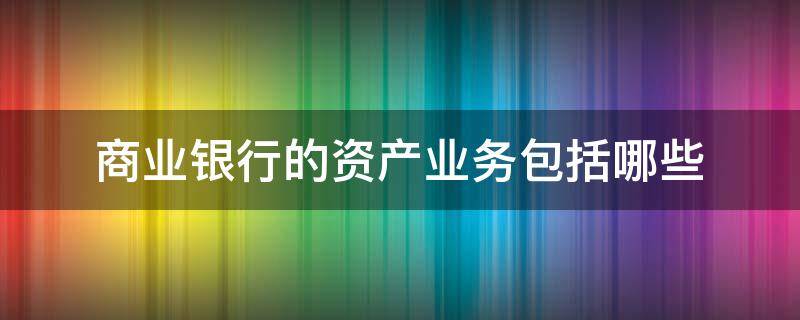 商业银行的资产业务包括哪些（商业银行资产业务包括哪些业务）