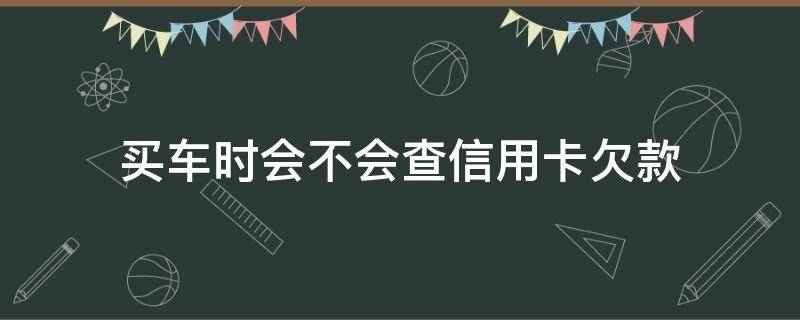 买车时会不会查信用卡欠款 买车会不会查身份证是否欠信用卡