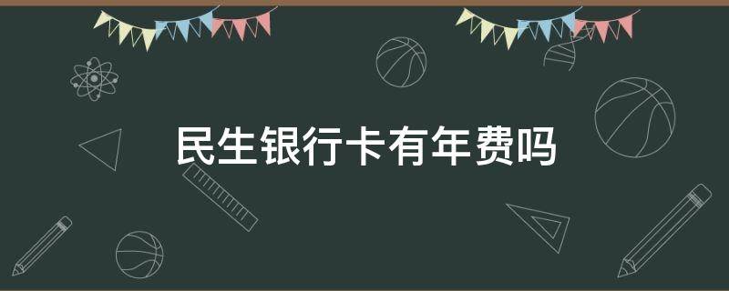 民生银行卡有年费吗 民生银行卡有年费吗现在