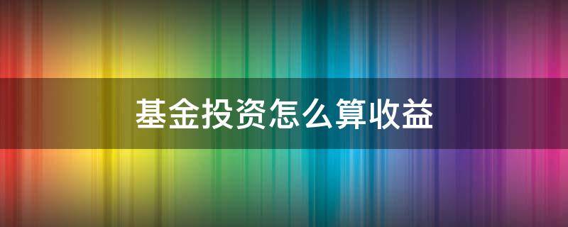 基金投资怎么算收益 基金投资怎么算收益率