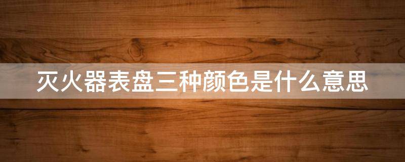 灭火器表盘三种颜色是什么意思 灭火器表盘显示哪种颜色可以正常使用