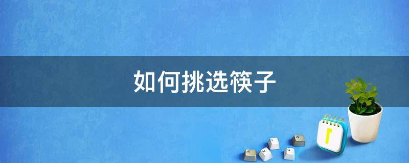 如何挑选筷子（如何挑选筷子消毒机）