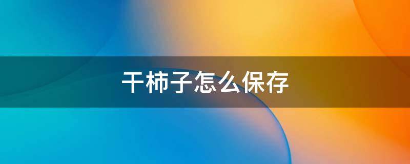 干柿子怎么保存（干柿子怎么保存方法）