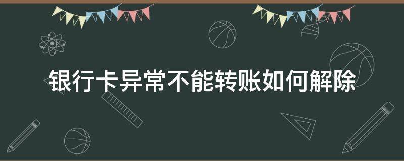 银行卡异常不能转账如何解除 银行卡异常不能转账如何解除冻结