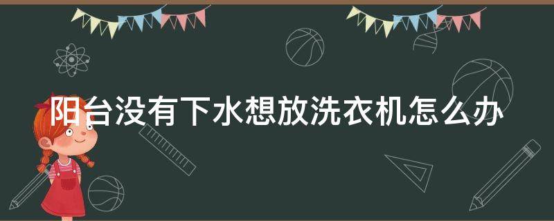 阳台没有下水想放洗衣机怎么办（阳台没有上下水怎么改造）