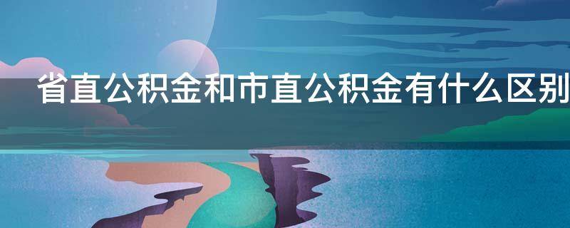省直公积金和市直公积金有什么区别 省直公积金跟市公积金有什么区别