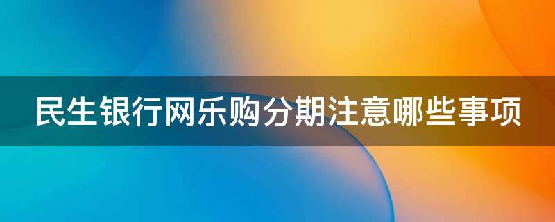 民生银行网乐购分期注意哪些事项（民生网乐购分期信用卡怎么样）