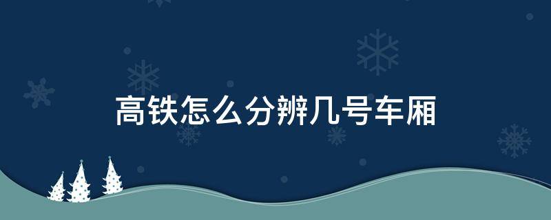 高铁怎么分辨几号车厢（高铁如何分辨几号车厢）