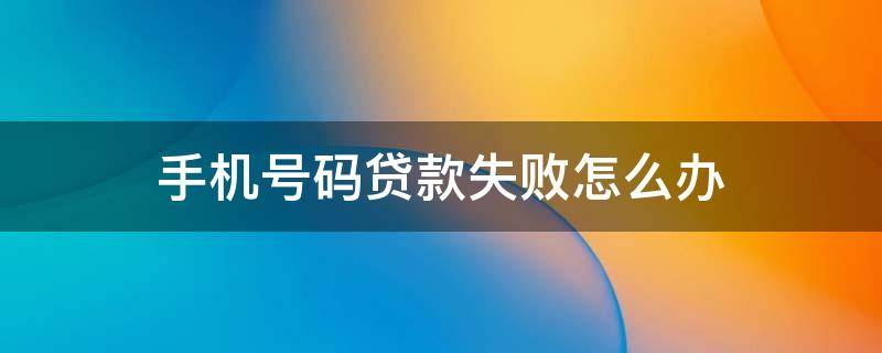 手机号码贷款失败怎么办（手机号码贷款失败怎么办呢）