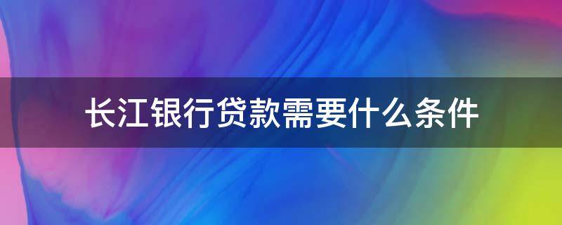 长江银行贷款需要什么条件（长江银行贷款流程）