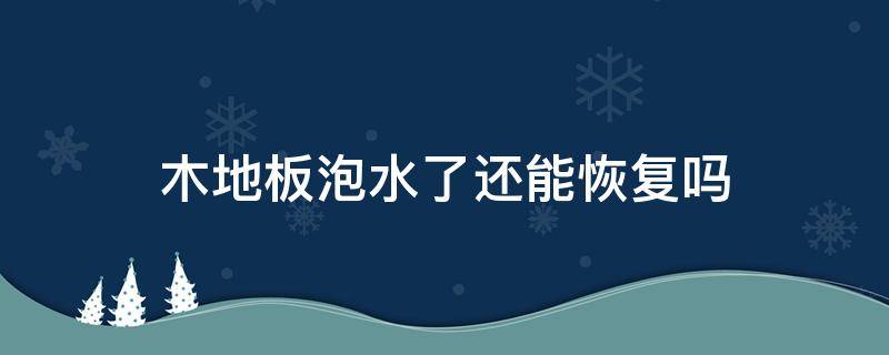 木地板泡水了还能恢复吗 木地板泡水后还能恢复吗