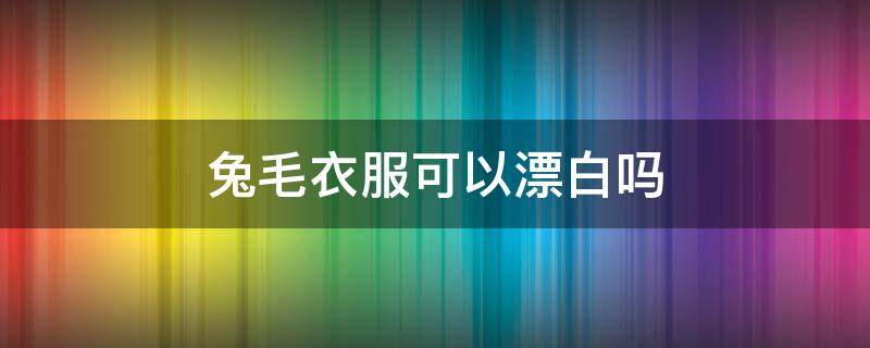 兔毛衣服可以漂白吗 兔毛衣服可以用漂白剂吗