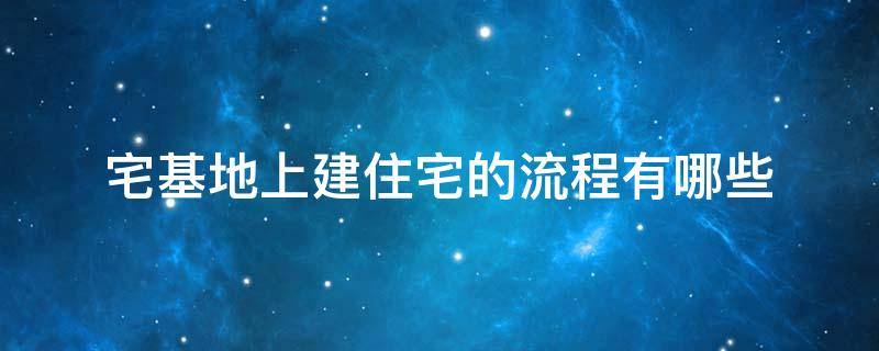 宅基地上建住宅的流程有哪些 宅基地上建房