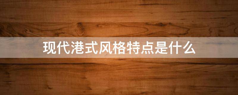 现代港式风格特点是什么（现代港式风格特点是什么意思）
