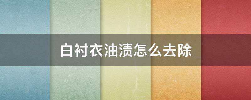 白衬衣油渍怎么去除（白衬衫有油渍祛除小秘方）