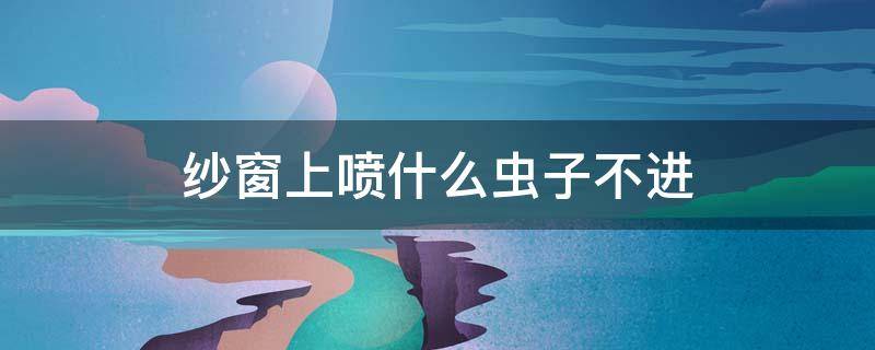 纱窗上喷什么虫子不进（纱窗上喷什么虫子不进来了）