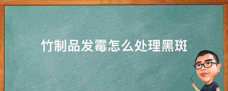 竹制品发霉怎么处理黑斑 竹制品发霉变黑怎么办