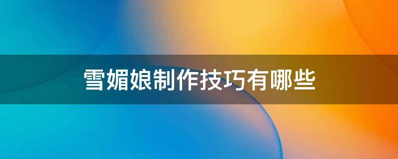 雪媚娘制作技巧有哪些 雪媚娘制作技巧有哪些视频