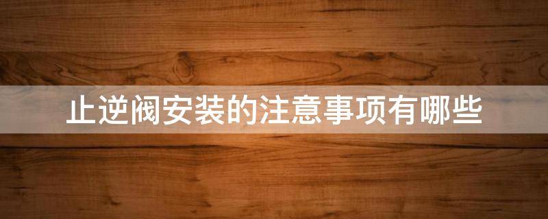止逆阀安装的注意事项有哪些 止逆阀安装的注意事项有哪些呢