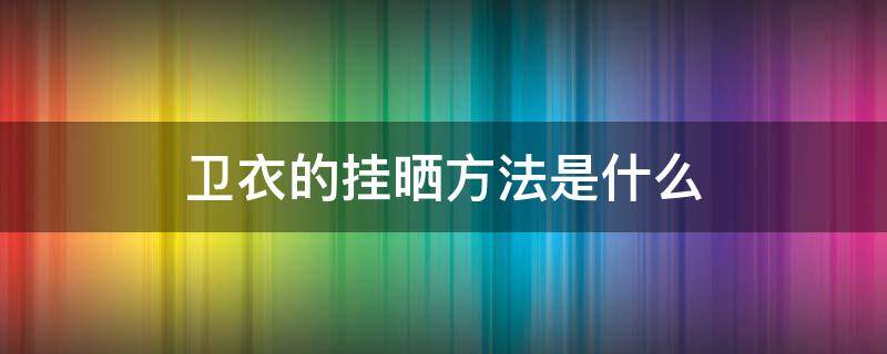 卫衣的挂晒方法是什么 卫衣的挂晒方法是什么样的
