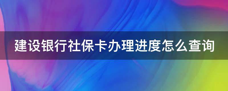 建设银行社保卡办理进度怎么查询 在建设银行办的社保卡怎么查询进度