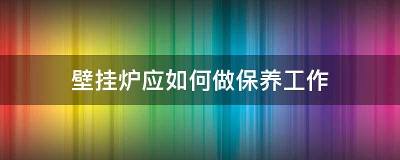 壁挂炉应如何做保养工作（壁挂炉应如何做保养工作呢）