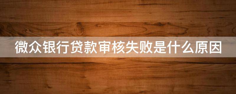 微众银行贷款审核失败是什么原因（微众银行贷款审核不通过）