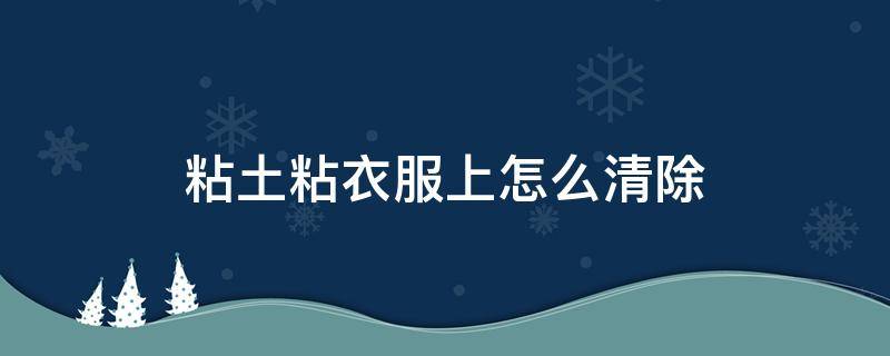 粘土粘衣服上怎么清除 粘土弄衣服上怎么弄掉