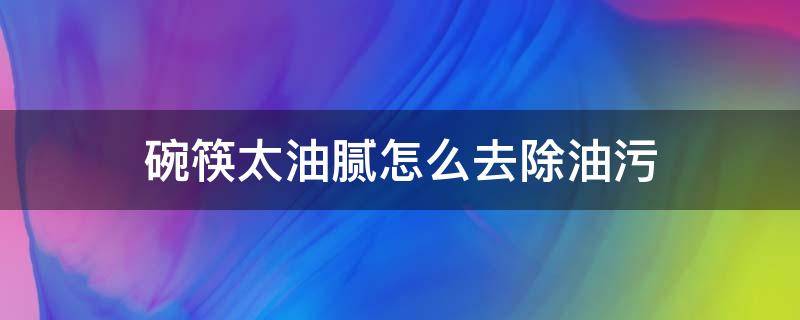 碗筷太油腻怎么去除油污 碗筷油渍怎么去除