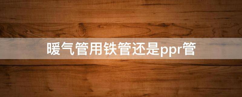 暖气管用铁管还是ppr管 暖气管用铁管还是ppr管安全
