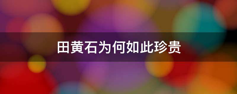 田黄石为何如此珍贵 田黄石为什么珍贵